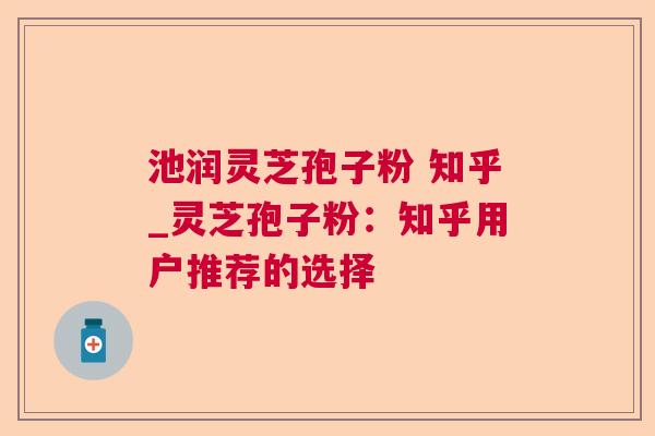 池润灵芝孢子粉 知乎_灵芝孢子粉:知乎用户推荐的选择 池润灵芝孢子粉 知乎_灵芝孢子粉:知乎用户推荐的选择
