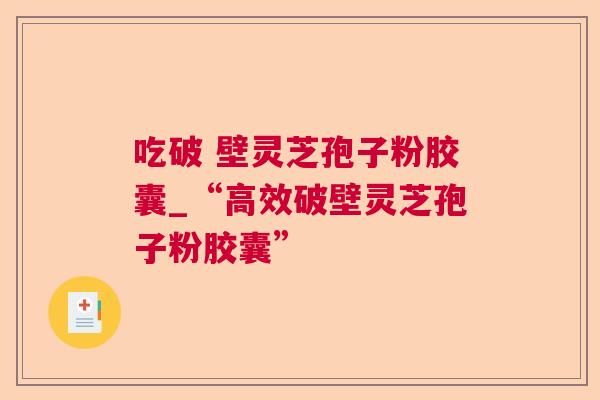 吃破 壁灵芝孢子粉胶囊_“高效破壁灵芝孢子粉胶囊”