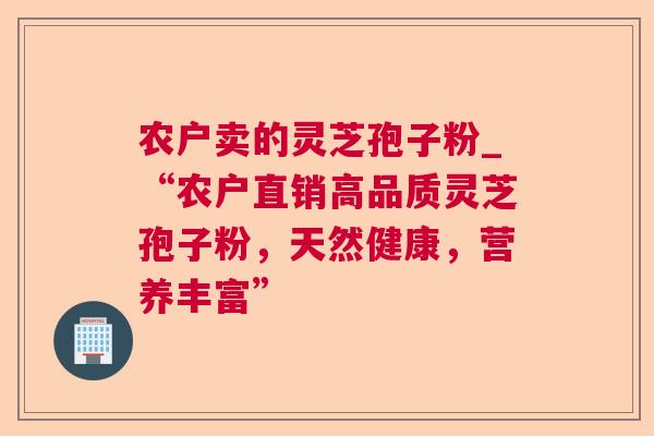 农户卖的灵芝孢子粉_“农户直销高品质灵芝孢子粉，天然健康，营养丰富”