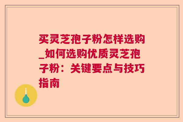 买灵芝孢子粉怎样选购_如何选购优质灵芝孢子粉：关键要点与技巧指南
