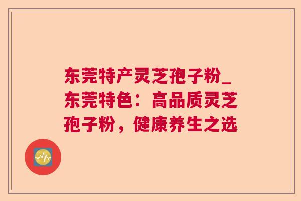 东莞特产灵芝孢子粉_东莞特色：高品质灵芝孢子粉，健康养生之选