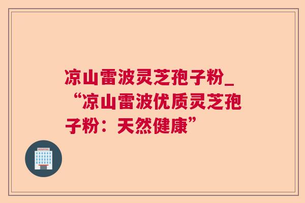 凉山雷波灵芝孢子粉_“凉山雷波优质灵芝孢子粉:天然健康” 凉山雷波灵芝孢子粉_“凉山雷波优质灵芝孢子粉:天然健康”