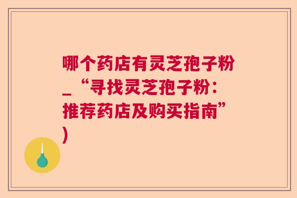 哪个药店有灵芝孢子粉_“寻找灵芝孢子粉：推荐药店及购买指南”)