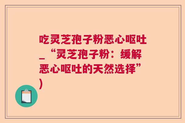 吃灵芝孢子粉恶心_“灵芝孢子粉:缓解恶心的天然选择”) 吃灵芝孢子粉恶心_“灵芝孢子粉:缓解恶心的天然选择”)