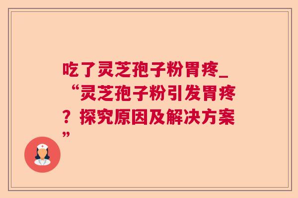 吃了灵芝孢子粉胃疼_“灵芝孢子粉引发胃疼?探究原因及解决方案” 吃了灵芝孢子粉胃疼_“灵芝孢子粉引发胃疼?探究原因及解决方案”