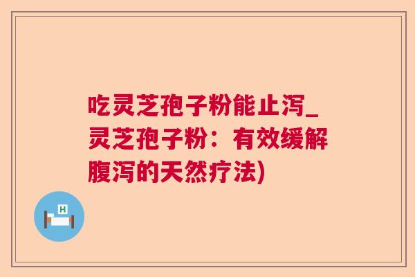 吃灵芝孢子粉能止泻_灵芝孢子粉:有效缓解的天然疗法) 吃灵芝孢子粉能止泻_灵芝孢子粉:有效缓解的天然疗法)