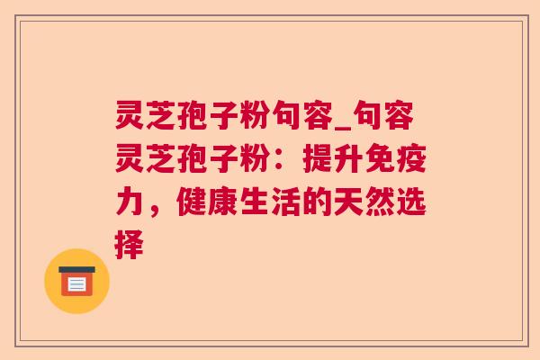 灵芝孢子粉句容_句容灵芝孢子粉：提升免疫力，健康生活的天然选择