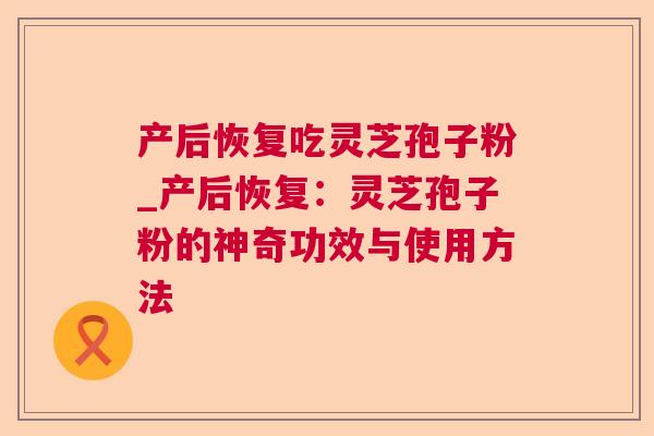 产后恢复吃灵芝孢子粉_产后恢复：灵芝孢子粉的神奇功效与使用方法