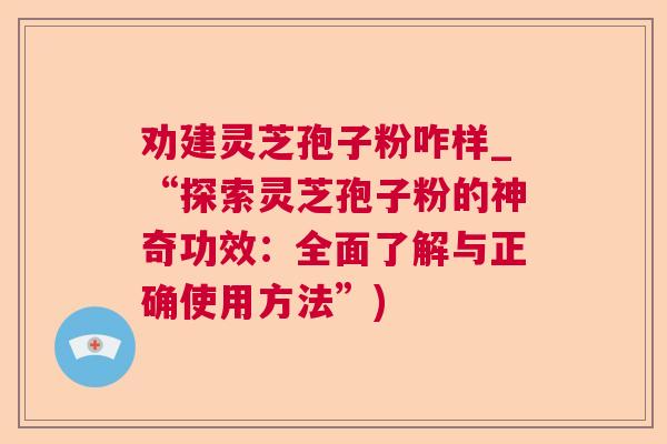 劝建灵芝孢子粉咋样_“探索灵芝孢子粉的神奇功效：全面了解与正确使用方法”)