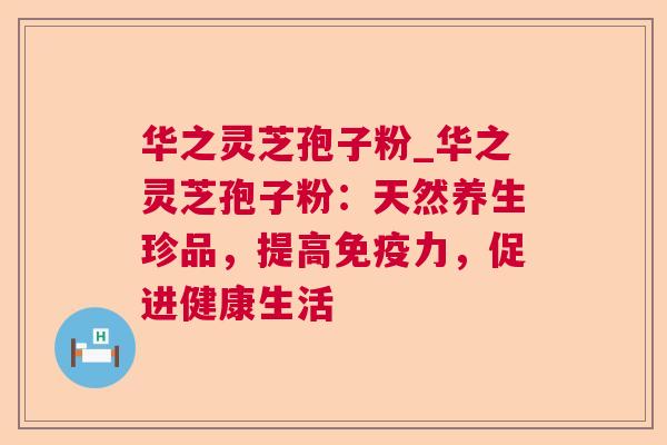 华之灵芝孢子粉_华之灵芝孢子粉：天然养生珍品，提高免疫力，促进健康生活