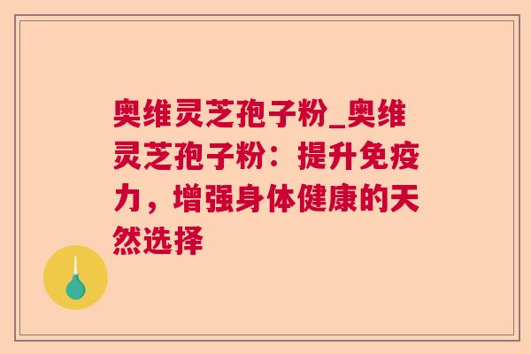 奥维灵芝孢子粉_奥维灵芝孢子粉：提升免疫力，增强身体健康的天然选择