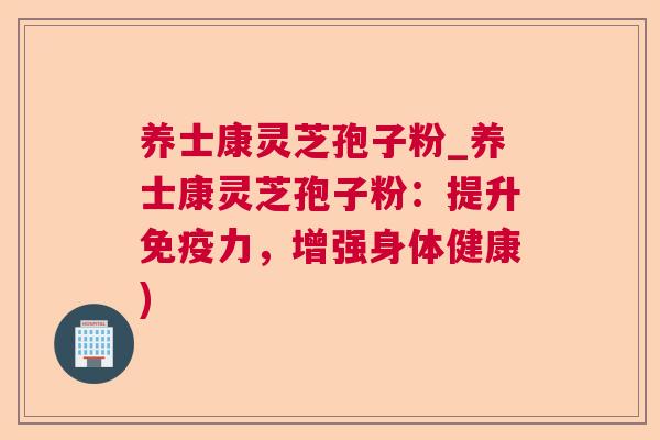 养士康灵芝孢子粉_养士康灵芝孢子粉：提升免疫力，增强身体健康)