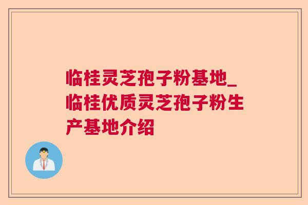 临桂灵芝孢子粉基地_临桂优质灵芝孢子粉生产基地介绍