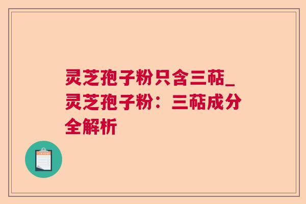 灵芝孢子粉只含三萜_灵芝孢子粉:三萜成分全解析 灵芝孢子粉只含三萜_灵芝孢子粉:三萜成分全解析