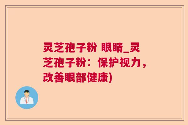 灵芝孢子粉 眼睛_灵芝孢子粉:保护视力,改善眼部健康) 灵芝孢子粉 眼睛_灵芝孢子粉:保护视力,改善眼部健康)