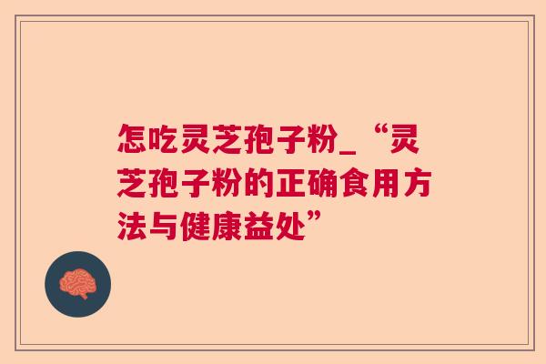 怎吃灵芝孢子粉_“灵芝孢子粉的正确食用方法与健康益处”