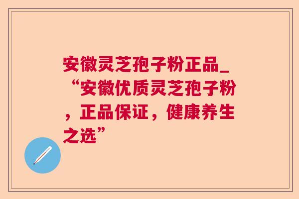 安徽灵芝孢子粉正品_“安徽优质灵芝孢子粉，正品保证，健康养生之选”