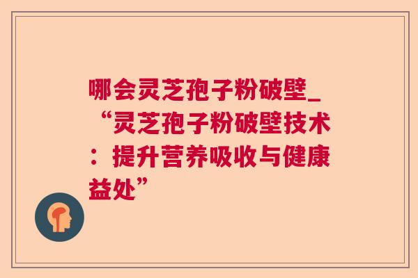 哪会灵芝孢子粉破壁_“灵芝孢子粉破壁技术：提升营养吸收与健康益处”
