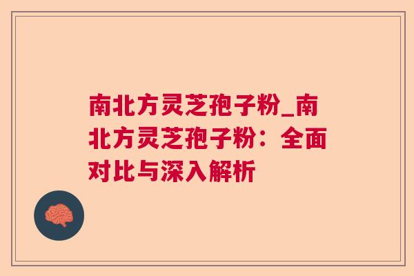南北方灵芝孢子粉_南北方灵芝孢子粉:全面对比与深入解析 南北方灵芝孢子粉_南北方灵芝孢子粉:全面对比与深入解析
