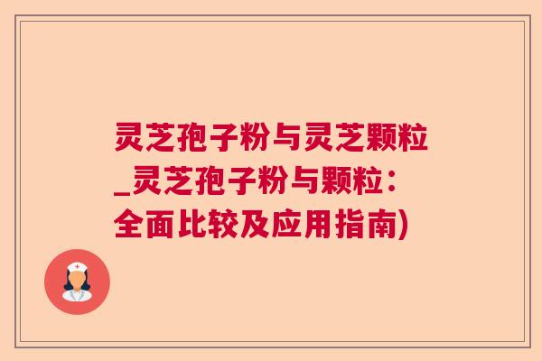 灵芝孢子粉与灵芝颗粒_灵芝孢子粉与颗粒：全面比较及应用指南)