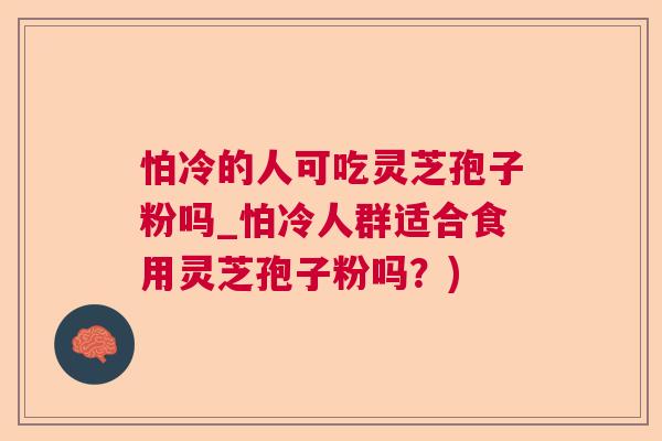 怕冷的人可吃灵芝孢子粉吗_怕冷人群适合食用灵芝孢子粉吗？)