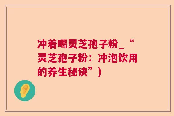 冲着喝灵芝孢子粉_“灵芝孢子粉：冲泡饮用的养生秘诀”)