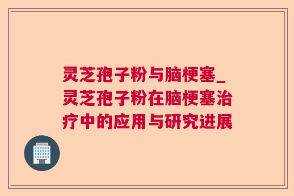 灵芝孢子粉与脑梗塞_灵芝孢子粉在脑梗塞治疗中的应用与研究进展