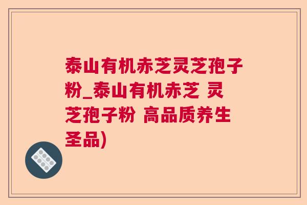 泰山有机赤芝灵芝孢子粉_泰山有机赤芝 灵芝孢子粉 高品质养生圣品)