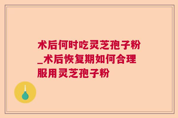 术后何时吃灵芝孢子粉_术后恢复期如何合理服用灵芝孢子粉