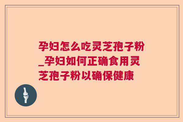孕妇怎么吃灵芝孢子粉_孕妇如何正确食用灵芝孢子粉以确保健康