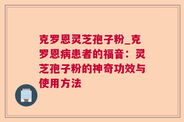 克罗恩灵芝孢子粉_克罗恩病患者的福音：灵芝孢子粉的神奇功效与使用方法