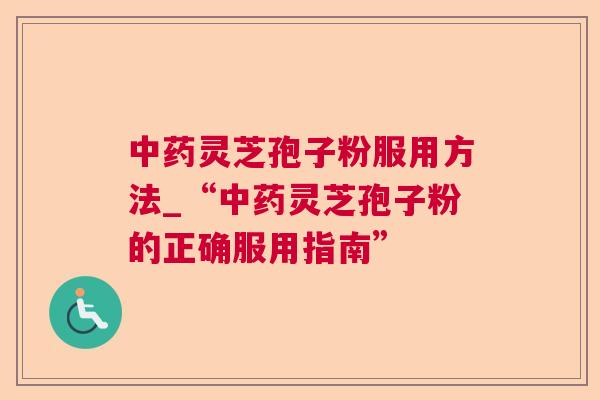 中药灵芝孢子粉服用方法_“中药灵芝孢子粉的正确服用指南”