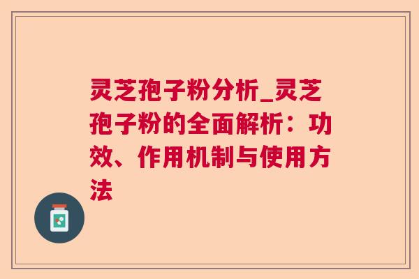 灵芝孢子粉分析_灵芝孢子粉的全面解析：功效、作用机制与使用方法