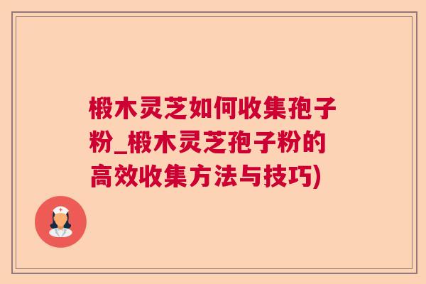 椴木灵芝如何收集孢子粉_椴木灵芝孢子粉的高效收集方法与技巧)