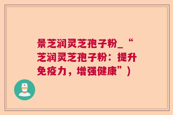 景芝润灵芝孢子粉_“芝润灵芝孢子粉:提升免疫力,增强健康”) 景芝润灵芝孢子粉_“芝润灵芝孢子粉:提升免疫力,增强健康”)