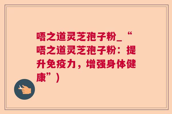 唔之道灵芝孢子粉_“唔之道灵芝孢子粉:提升免疫力,增强身体健康”) 唔之道灵芝孢子粉_“唔之道灵芝孢子粉:提升免疫力,增强身体健康”)