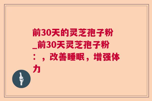 前30天的灵芝孢子粉_前30天灵芝孢子粉：，改善睡眠，增强体力
