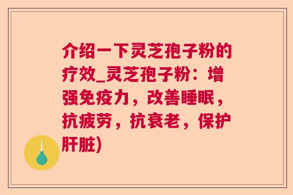 介绍一下灵芝孢子粉的疗效_灵芝孢子粉:增强免疫力,改善,,抗,保护) 介绍一下灵芝孢子粉的疗效_灵芝孢子粉:增强免疫力,改善,,抗,保护)