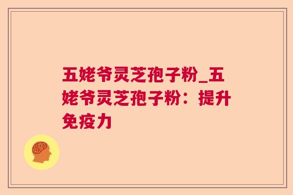 五姥爷灵芝孢子粉_五姥爷灵芝孢子粉：提升免疫力