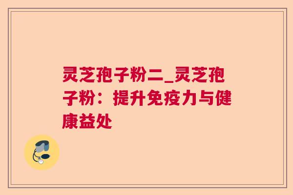 灵芝孢子粉二_灵芝孢子粉：提升免疫力与健康益处