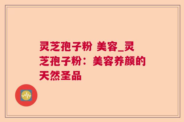 灵芝孢子粉 美容_灵芝孢子粉：美容养颜的天然圣品
