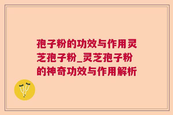孢子粉的功效与作用灵芝孢子粉_灵芝孢子粉的神奇功效与作用解析