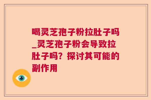 喝灵芝孢子粉拉肚子吗_灵芝孢子粉会导致拉肚子吗？探讨其可能的副作用