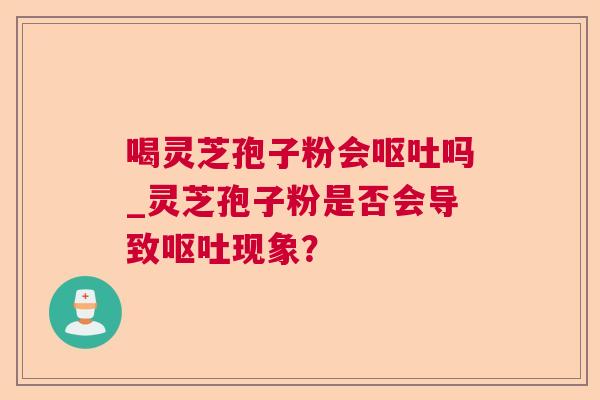 喝灵芝孢子粉会呕吐吗_灵芝孢子粉是否会导致呕吐现象？