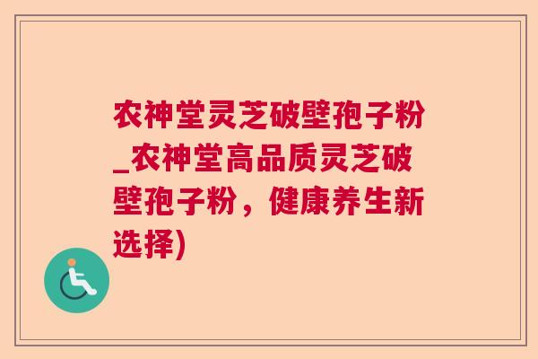 农神堂灵芝破壁孢子粉_农神堂高品质灵芝破壁孢子粉，健康养生新选择)