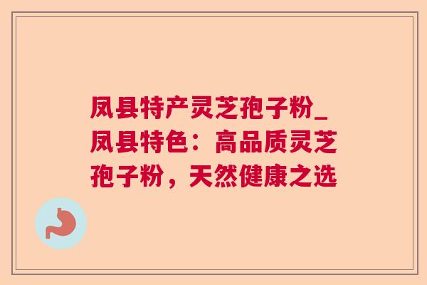 凤县特产灵芝孢子粉_凤县特色：高品质灵芝孢子粉，天然健康之选