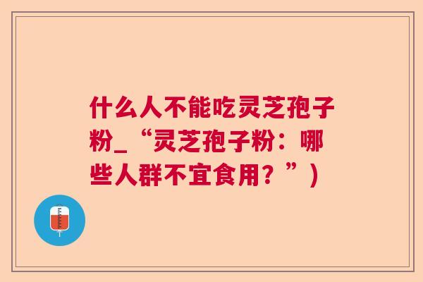 什么人不能吃灵芝孢子粉_“灵芝孢子粉：哪些人群不宜食用？”)