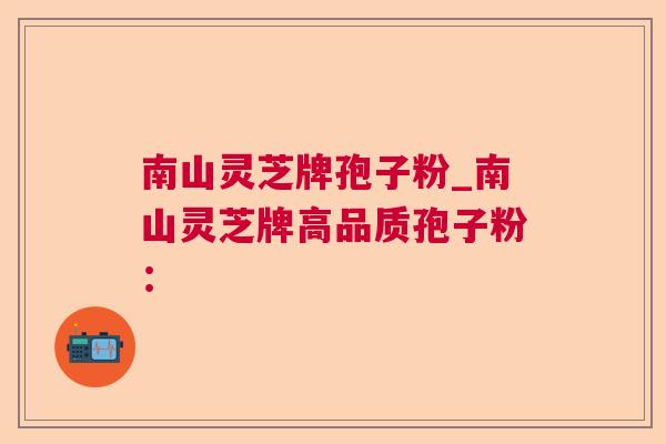 南山灵芝牌孢子粉_南山灵芝牌高品质孢子粉: 南山灵芝牌孢子粉_南山灵芝牌高品质孢子粉: