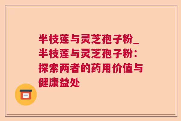 半枝莲与灵芝孢子粉_半枝莲与灵芝孢子粉：探索两者的药用价值与健康益处
