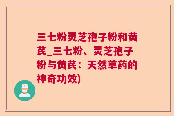 三七粉灵芝孢子粉和黄芪_三七粉、灵芝孢子粉与黄芪：天然草药的神奇功效)
